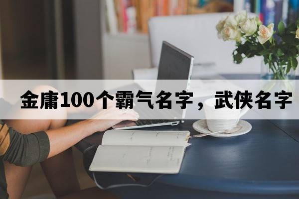 金庸100個(gè)霸氣名字，武俠名字