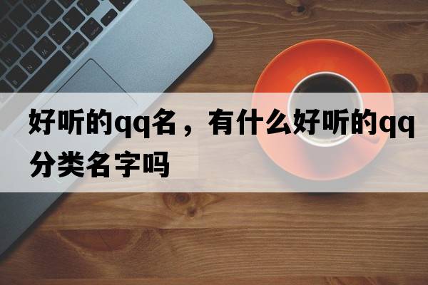 好聽(tīng)的qq名，有什么好聽(tīng)的QQ分類(lèi)名字嗎