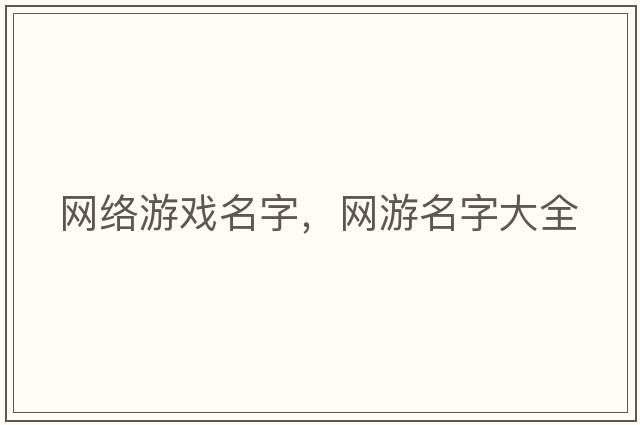 網(wǎng)絡(luò )游戲名字，網(wǎng)游名字大全