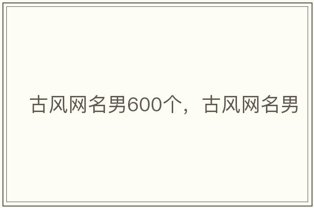 古風(fēng)網(wǎng)名男600個(gè)，古風(fēng)網(wǎng)名男