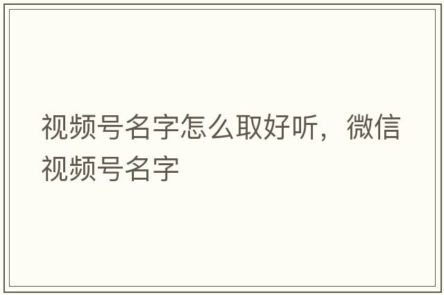 視頻號名字怎么取好聽(tīng)，微信視頻號名字