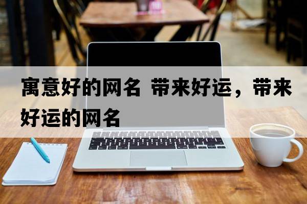 寓意好的網(wǎng)名 帶來(lái)好運，帶來(lái)好運的網(wǎng)名
