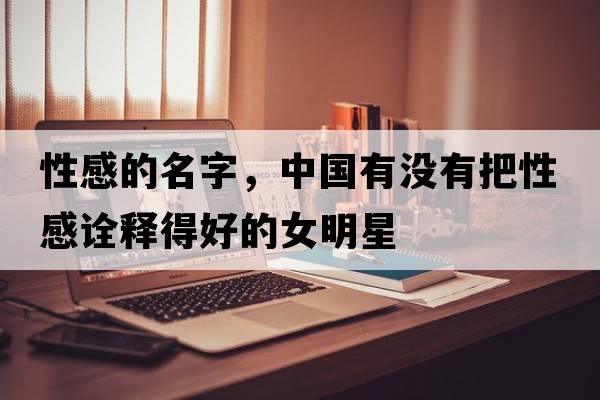 性感的名字，中國有沒(méi)有把性感詮釋得好的女明星