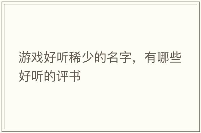 游戲好聽(tīng)稀少的名字，有哪些好聽(tīng)的評書(shū)