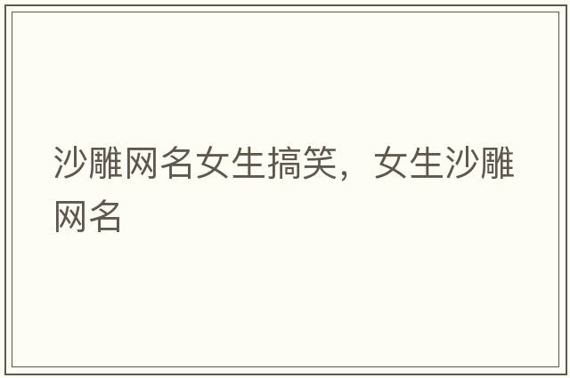 沙雕網(wǎng)名女生搞笑，女生沙雕網(wǎng)名