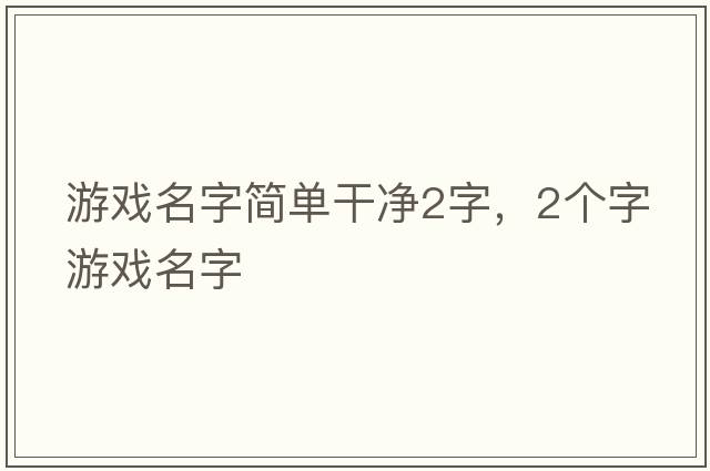 游戲名字簡(jiǎn)單干凈2字，2個(gè)字游戲名字
