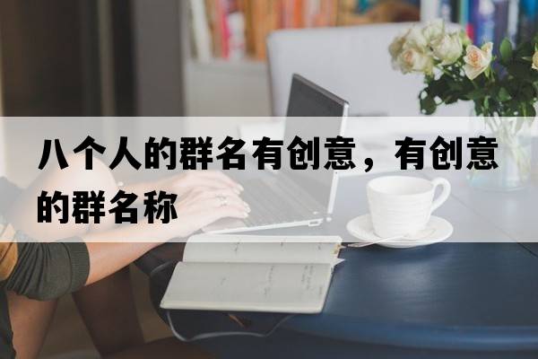 八個(gè)人的群名有創(chuàng  )意，有創(chuàng  )意的群名稱(chēng)