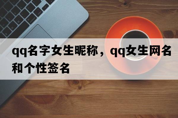 qq名字女生昵稱(chēng)，qq女生網(wǎng)名和個(gè)性簽名