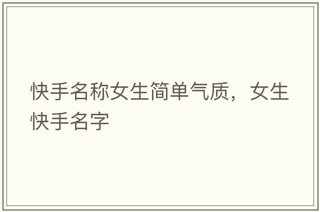 快手名稱(chēng)女生簡(jiǎn)單氣質(zhì)，女生快手名字