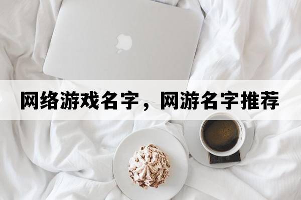 網(wǎng)絡(luò )游戲名字，網(wǎng)游名字推薦