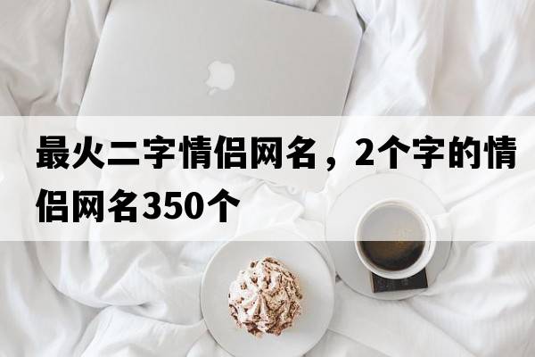 最火二字情侶網(wǎng)名，2個(gè)字的情侶網(wǎng)名350個(gè)