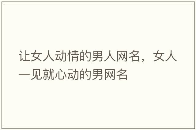 讓女人動(dòng)情的男人網(wǎng)名，女人一見(jiàn)就心動(dòng)的男網(wǎng)名