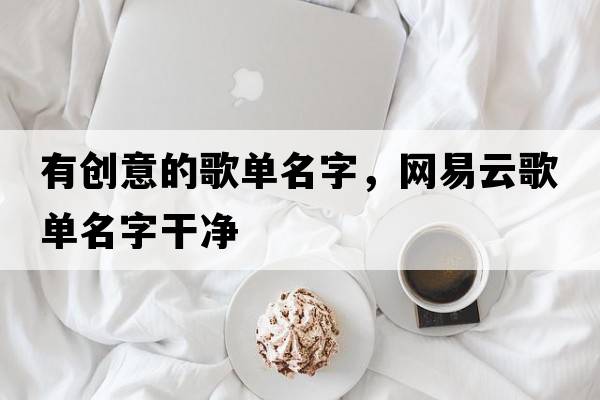 有創(chuàng  )意的歌單名字，網(wǎng)易云歌單名字干凈