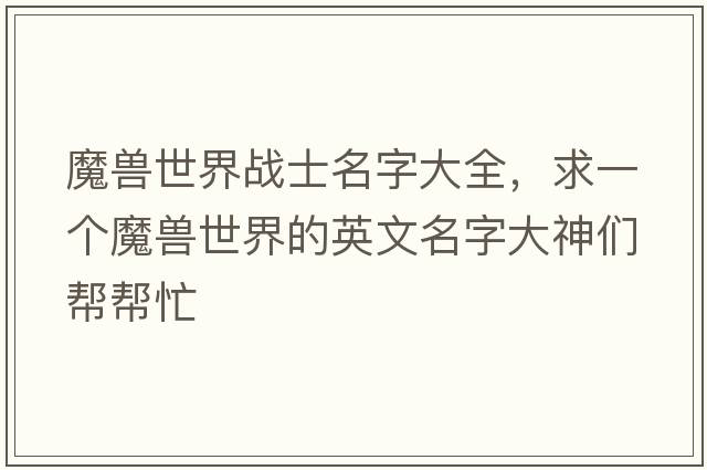 魔獸世界戰士名字大全，求一個(gè)魔獸世界的英文名字大神們幫幫忙