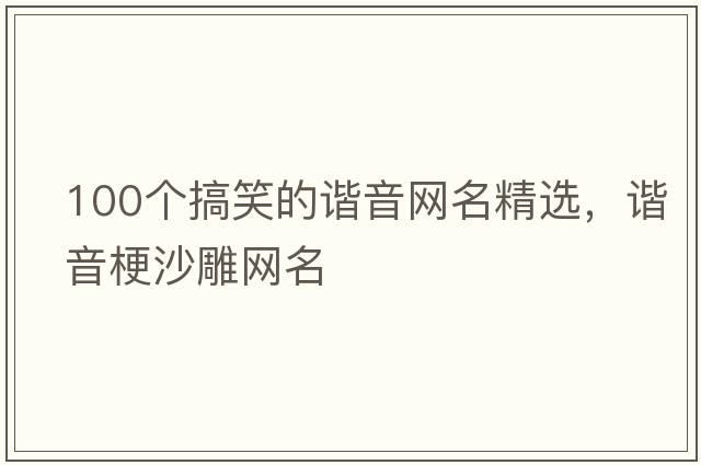 100個(gè)搞笑的諧音網(wǎng)名精選，諧音梗沙雕網(wǎng)名