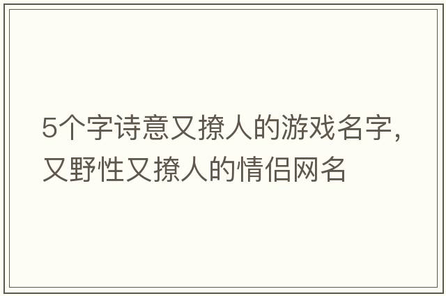 5個(gè)字詩(shī)意又撩人的游戲名字，又野性又撩人的情侶網(wǎng)名