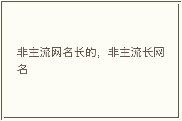 非主流網(wǎng)名長(cháng)的，非主流長(cháng)網(wǎng)名