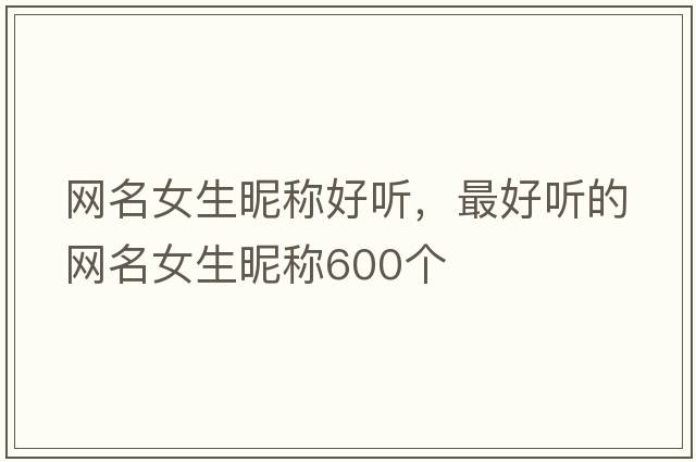 網(wǎng)名女生昵稱(chēng)好聽(tīng)，最好聽(tīng)的網(wǎng)名女生昵稱(chēng)600個(gè)