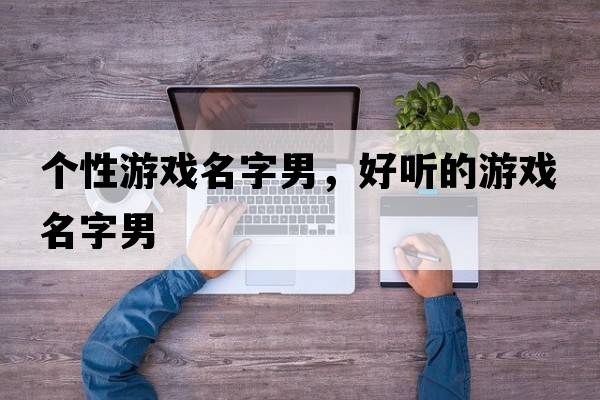 個(gè)性游戲名字男，好聽(tīng)的游戲名字男