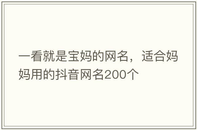 一看就是寶媽的網(wǎng)名，適合媽媽用的抖音網(wǎng)名200個(gè)