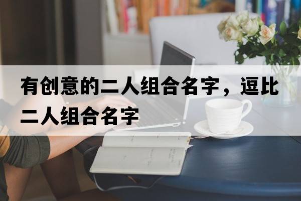 有創(chuàng  )意的二人組合名字，逗比二人組合名字