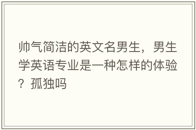 帥氣簡(jiǎn)潔的英文名男生，男生學(xué)英語(yǔ)專(zhuān)業(yè)是一種怎樣的體驗？孤獨嗎