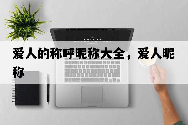 愛(ài)人的稱(chēng)呼昵稱(chēng)大全，愛(ài)人昵稱(chēng)