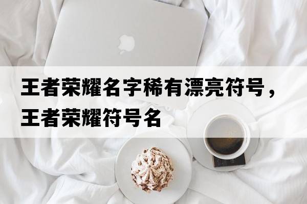 王者榮耀名字稀有漂亮符號，王者榮耀符號名