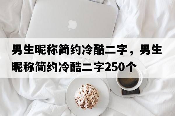 男生昵稱(chēng)簡(jiǎn)約冷酷二字，男生昵稱(chēng)簡(jiǎn)約冷酷二字250個(gè)