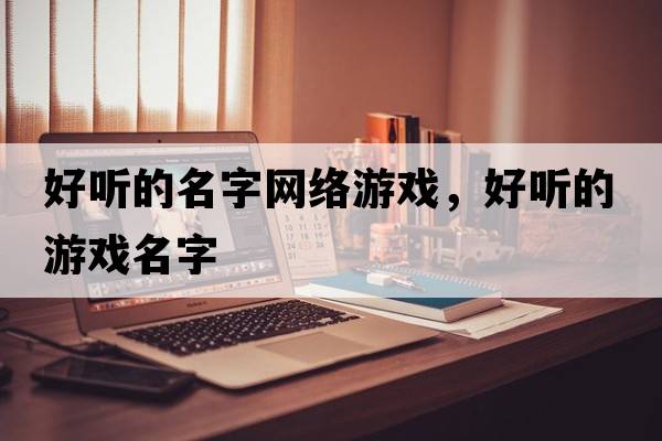 好聽(tīng)的名字網(wǎng)絡(luò )游戲，好聽(tīng)的游戲名字