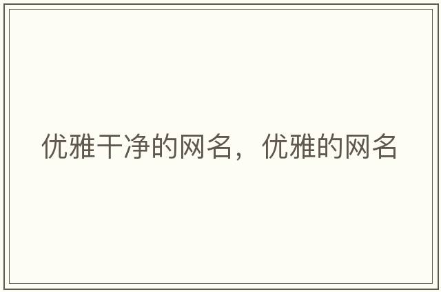 優(yōu)雅干凈的網(wǎng)名，優(yōu)雅的網(wǎng)名