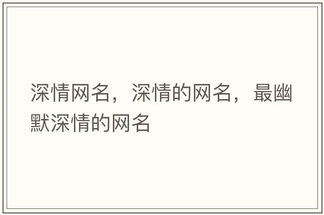 深情網(wǎng)名，深情的網(wǎng)名，最幽默深情的網(wǎng)名