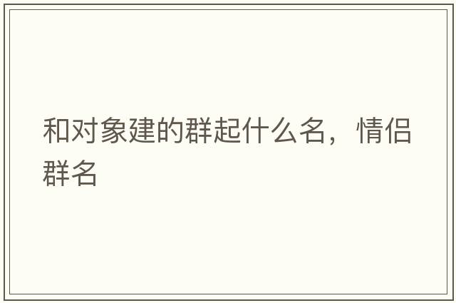 和對象建的群起什么名，情侶群名