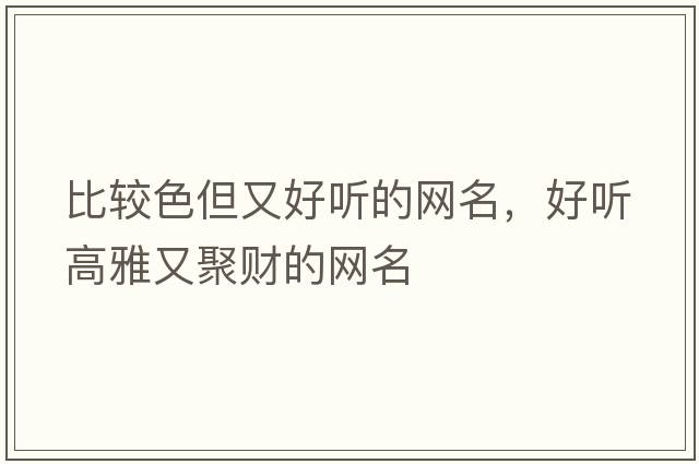 比較色但又好聽(tīng)的網(wǎng)名，好聽(tīng)高雅又聚財的網(wǎng)名