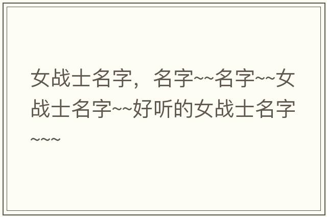 女戰士名字，名字~~名字~~女戰士名字~~好聽(tīng)的女戰士名字~~~