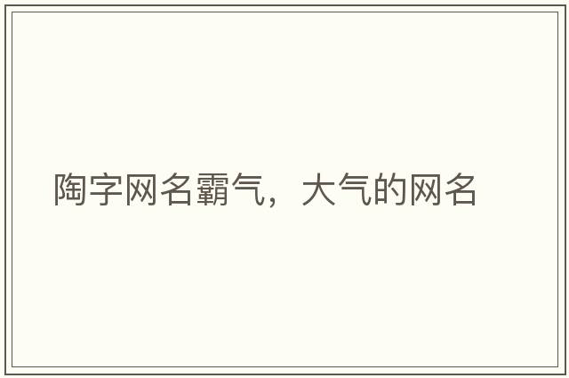 陶字網(wǎng)名霸氣，大氣的網(wǎng)名