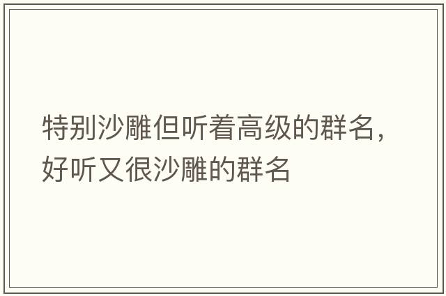 特別沙雕但聽(tīng)著(zhù)高級的群名，好聽(tīng)又很沙雕的群名