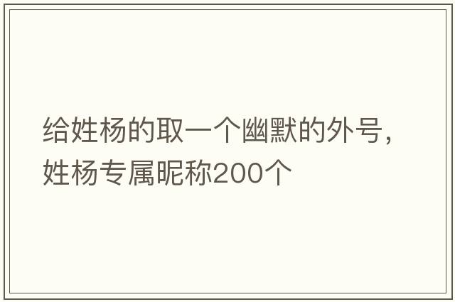 給姓楊的取一個(gè)幽默的外號，姓楊專(zhuān)屬昵稱(chēng)200個(gè)