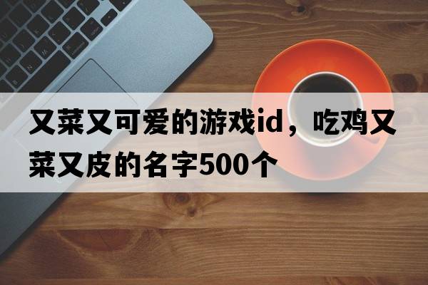 又菜又可愛(ài)的游戲id，吃雞又菜又皮的名字500個(gè)