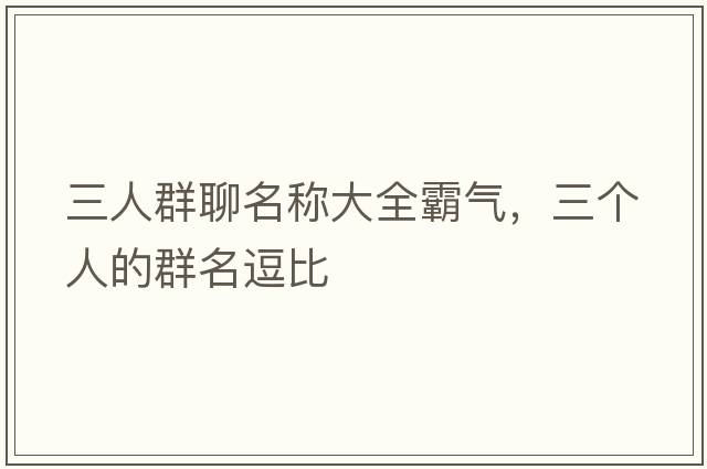 三人群聊名稱(chēng)大全霸氣，三個(gè)人的群名逗比