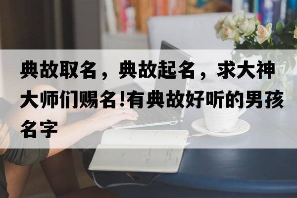 典故取名，典故起名，求大神大師們賜名!有典故好聽(tīng)的男孩名字
