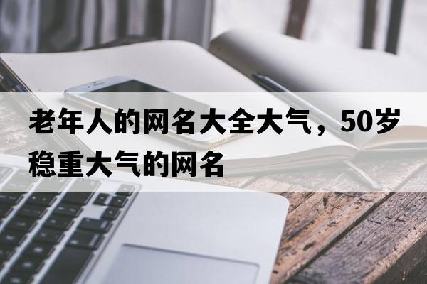 老年人的網(wǎng)名大全大氣，50歲穩重大氣的網(wǎng)名