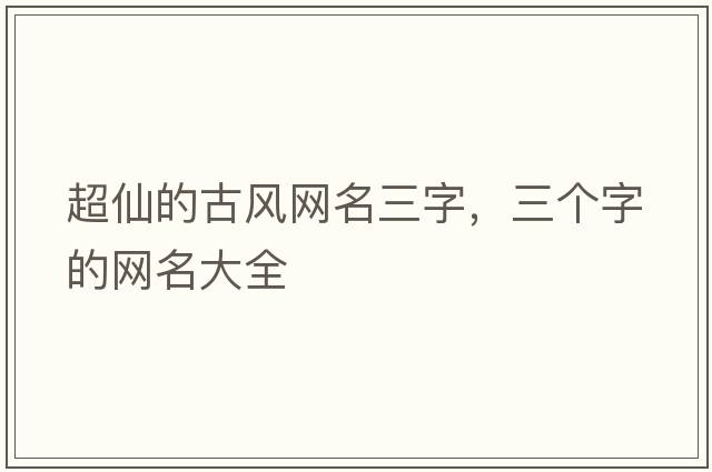 超仙的古風(fēng)網(wǎng)名三字，三個(gè)字的網(wǎng)名大全