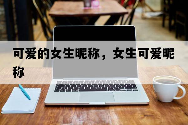 可愛(ài)的女生昵稱(chēng)，女生可愛(ài)昵稱(chēng)