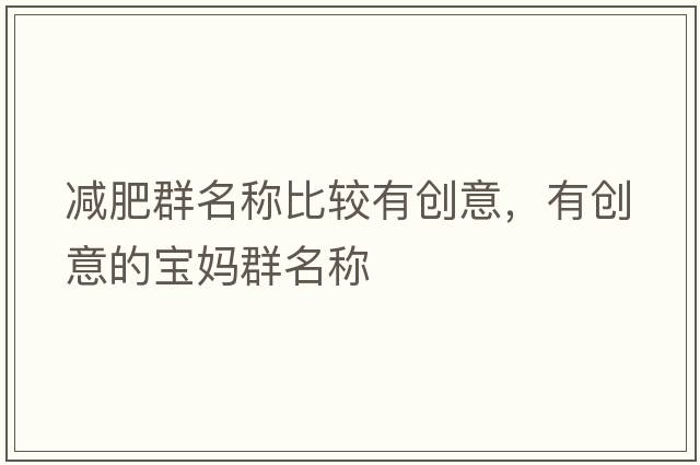 減肥群名稱(chēng)比較有創(chuàng  )意，有創(chuàng  )意的寶媽群名稱(chēng)
