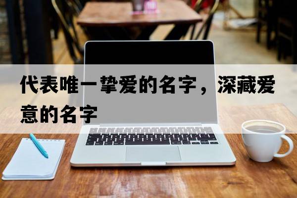代表唯一摯愛(ài)的名字，深藏愛(ài)意的名字