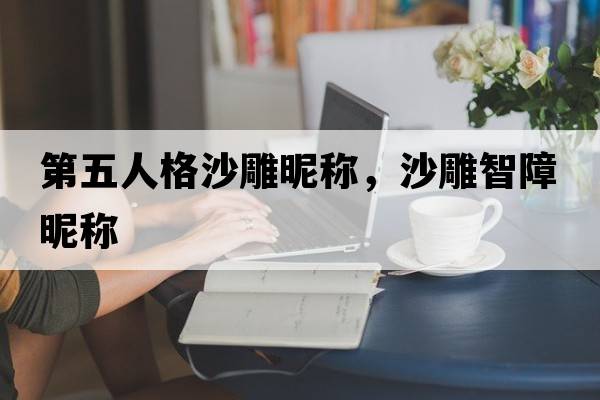第五人格沙雕昵稱(chēng)，沙雕智障昵稱(chēng)