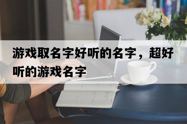 游戲取名字好聽(tīng)的名字，超好聽(tīng)的游戲名字