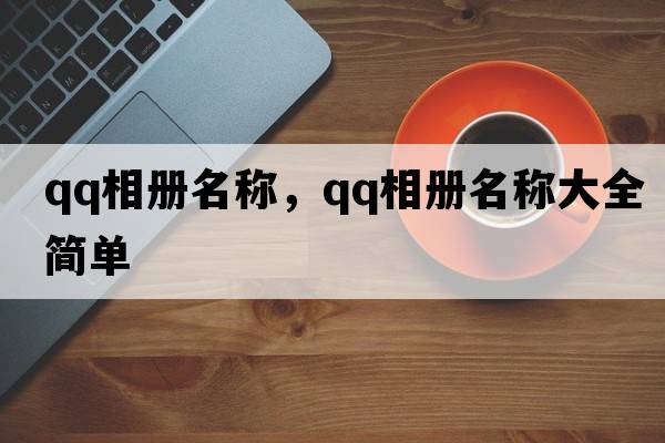 qq相冊名稱(chēng)，qq相冊名稱(chēng)大全簡(jiǎn)單