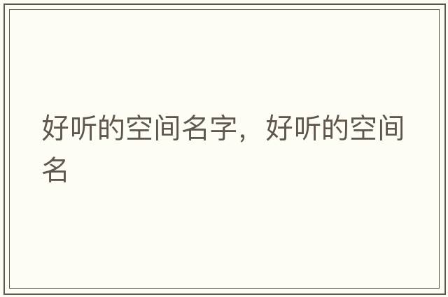 好聽(tīng)的空間名字，好聽(tīng)的空間名
